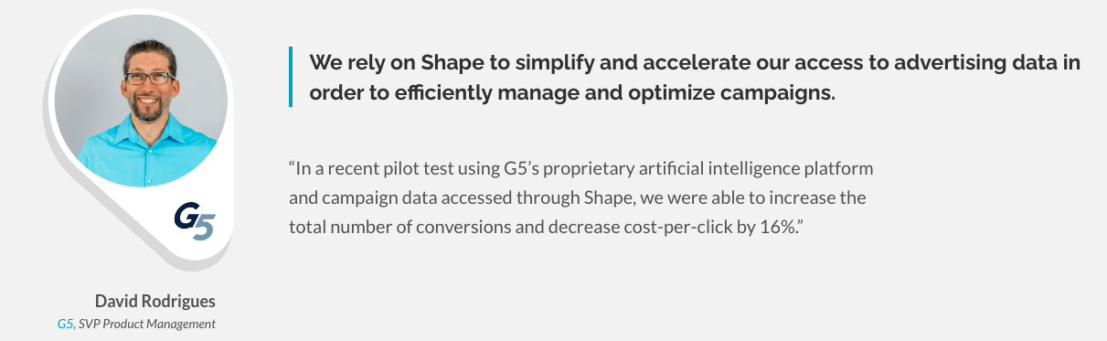 Testimonial from G5 SVP of Product Management, David Rodrigues, saying that G5 relies on Shape to simplify and accelerate our access to advertising data in order to efficiently manage and optimize campaigns