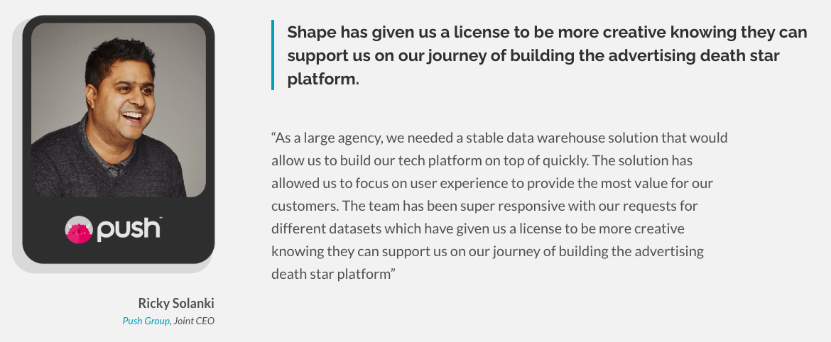 Testimonial from Joint CEO of Push Group, Ricky Solanki, saying that Shape has given us a license to be more creative knowing they can support us on our journey of building the advertising death star platform